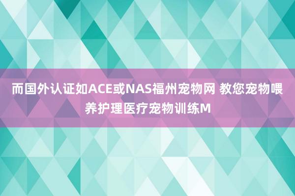 而国外认证如ACE或NAS福州宠物网 教您宠物喂养护理医疗宠物训练M